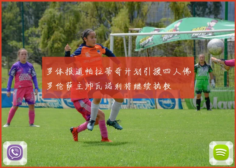 罗体报道帕拉蒂奇计划引援四人佛罗伦萨主帅瓦诺利将继续执教