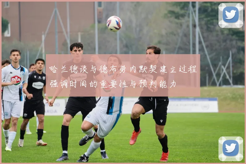 哈兰德谈与德布劳内默契建立过程强调时间的重要性与预判能力