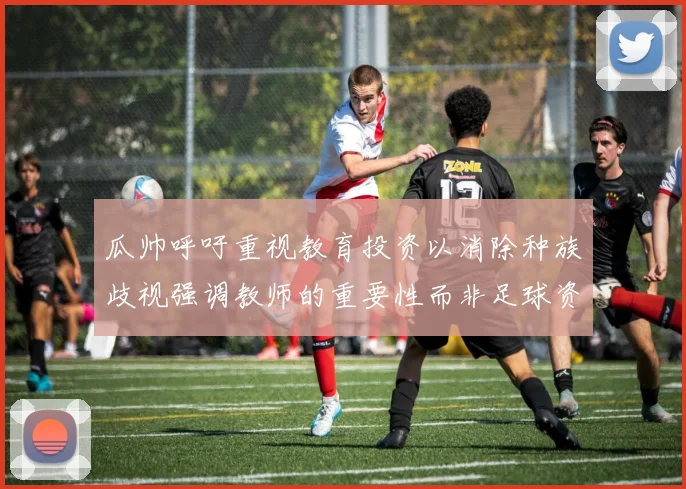 瓜帅呼吁重视教育投资以消除种族歧视强调教师的重要性而非足球资金