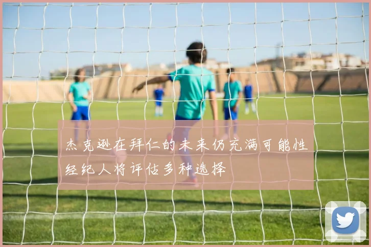 杰克逊在拜仁的未来仍充满可能性经纪人将评估多种选择