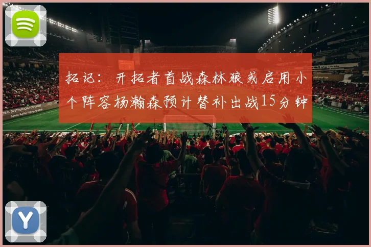 拓记：开拓者首战森林狼或启用小个阵容杨瀚森预计替补出战15分钟