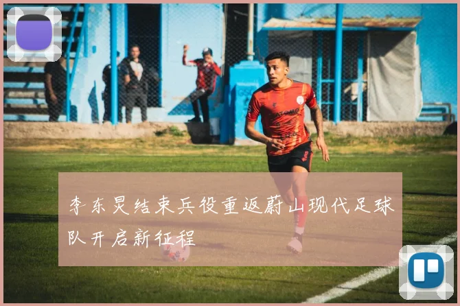 李东炅结束兵役重返蔚山现代足球队开启新征程