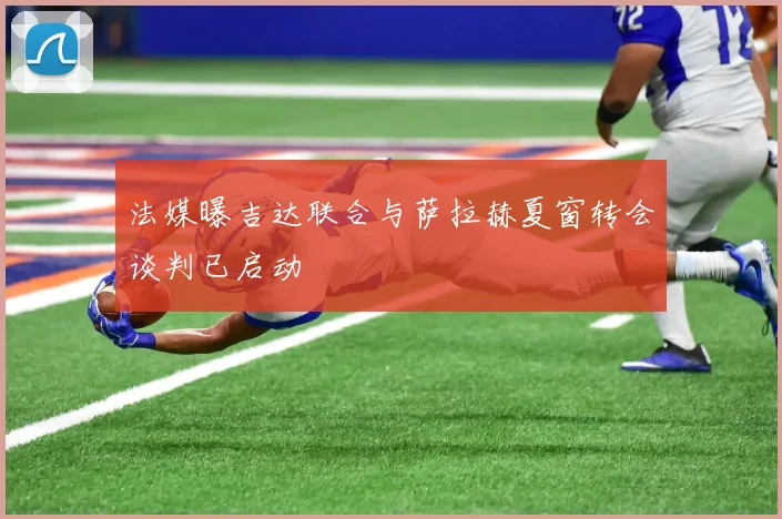 法媒曝吉达联合与萨拉赫夏窗转会谈判已启动