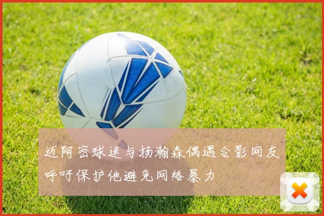 迈阿密球迷与杨瀚森偶遇合影网友呼吁保护他避免网络暴力