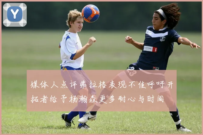 媒体人点评弗拉格表现不佳呼吁开拓者给予杨瀚森更多耐心与时间