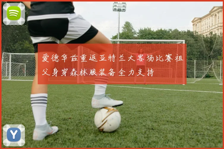 爱德华兹重返亚特兰大客场比赛祖父身穿森林狼装备全力支持