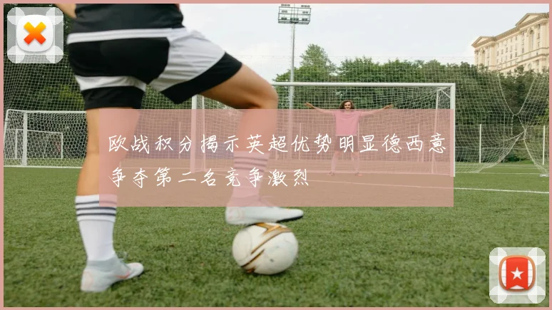 欧战积分揭示英超优势明显德西意争夺第二名竞争激烈