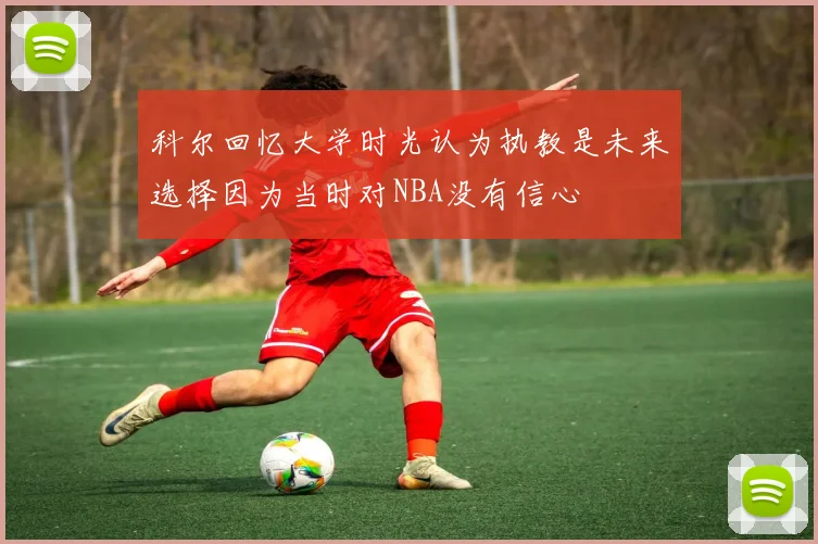 科尔回忆大学时光认为执教是未来选择因为当时对NBA没有信心