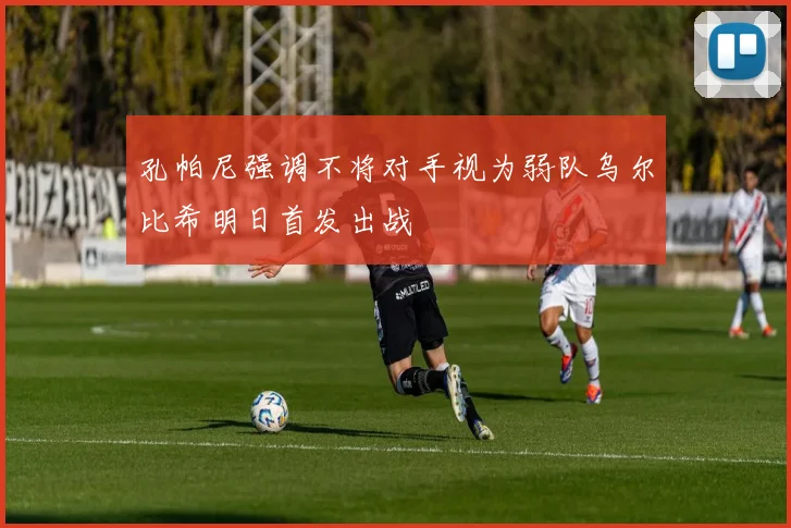 孔帕尼强调不将对手视为弱队乌尔比希明日首发出战