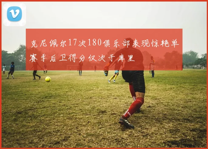 克尼佩尔17次180俱乐部表现惊艳单赛季后卫得分仅次于库里