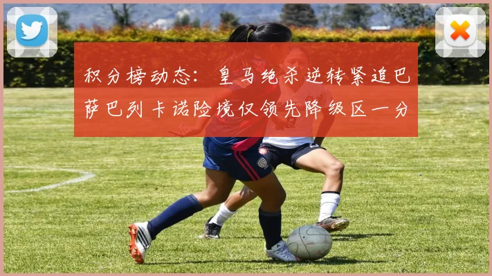 积分榜动态：皇马绝杀逆转紧追巴萨巴列卡诺险境仅领先降级区一分