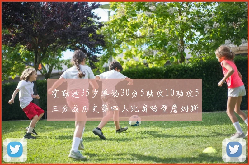 霍勒迪35岁单场30分5助攻10助攻5三分成历史第四人比肩哈登詹姆斯库里
